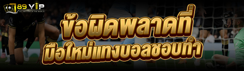 ข้อผิดพลาดที่ มือใหม่แทงบอล ชอบทำ